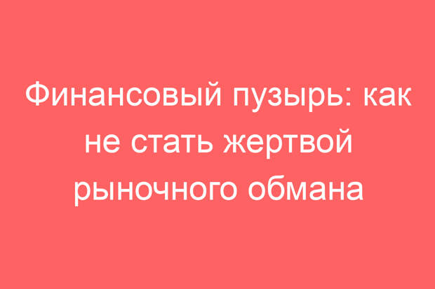 Финансовый пузырь: как не стать жертвой рыночного обмана