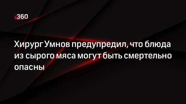 Хирург Умнов предупредил, что блюда из сырого мяса могут быть смертельно опасны