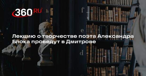 Лекцию о творчестве поэта Александра Блока проведут в Дмитрове