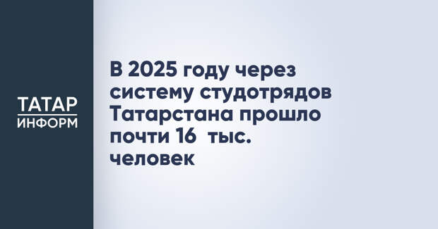 В 2025 году через систему студотрядов Татарстана прошло почти 16 тыс. человек