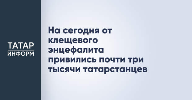 На сегодня от клещевого энцефалита привились почти три тысячи татарстанцев