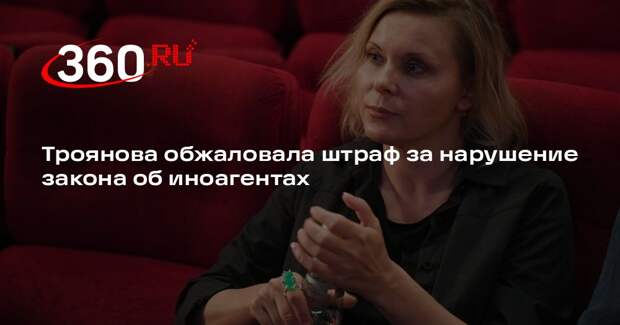 Актриса Яна Троянова обжаловала иноагентский штраф на 50 тыс. рублей