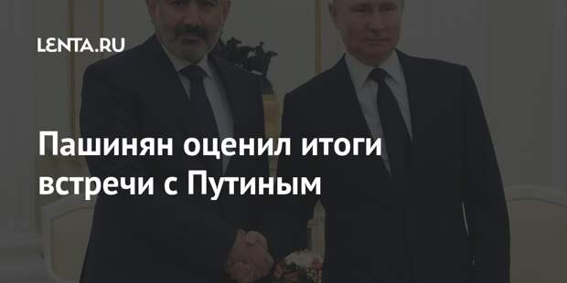 Пашинян оценил итоги встречи с Путиным