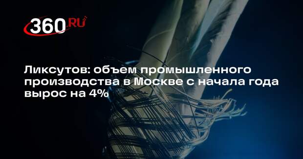 Ликсутов: объем промышленного производства в Москве с начала года вырос на 4%