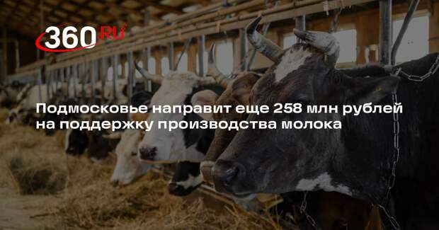Подмосковье направит еще 258 млн рублей на поддержку производства молока