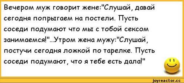 анекдоты,анекдоты про семью,анекдоты про жен и мужей Вечером муж говорит жене:"Слушай, давай сегодня попрыгаем на постели. Пусть соседи подумают что мы с тобой сексом занимаемся!"...Утром жена мужу:"Слушай, постучи сегодня ложкой по тарелке. Пусть соседи подумают, что я тебе есть дала!",анекдоты,анекдоты про семью,анекдоты про жен и мужей