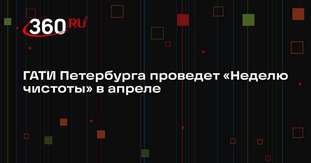 ГАТИ Петербурга проведет «Неделю чистоты» в апреле