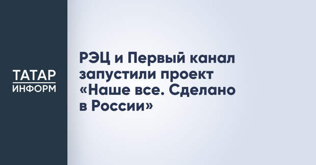 РЭЦ и Первый канал запустили проект «Наше все. Сделано в России»
