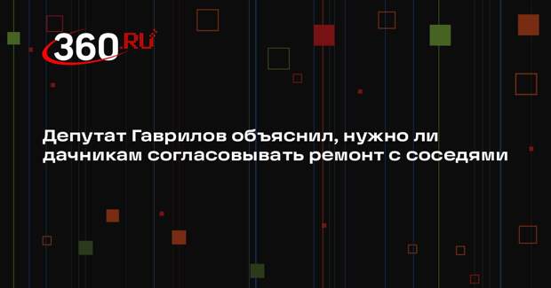 Депутат Гаврилов объяснил, нужно ли дачникам согласовывать ремонт с соседями