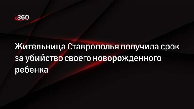 Жительница Ставрополья получила срок за убийство своего новорожденного ребенка