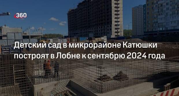 Детский сад в микрорайоне Катюшки построят в Лобне к сентябрю 2024 года