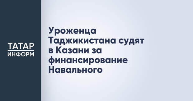 Уроженца Таджикистана судят в Казани за финансирование Навального