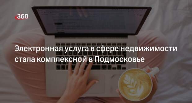 Электронная услуга в сфере недвижимости стала комплексной в Подмосковье