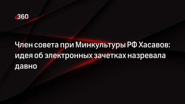 Член совета при Минкультуры РФ Хасавов: идея об электронных зачетках назревала давно