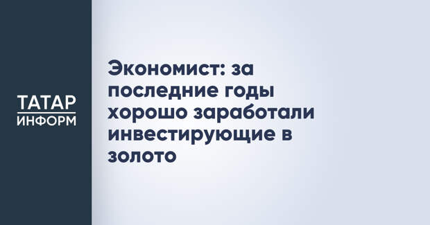 Экономист: за последние годы хорошо заработали инвестирующие в золото