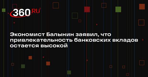 Экономист Балынин заявил, что привлекательность банковских вкладов остается высокой