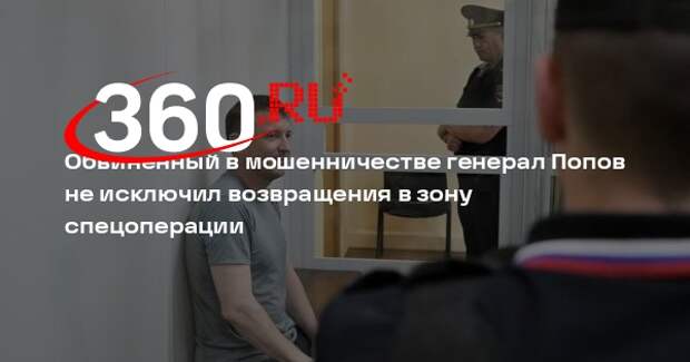 Mash: арестованный генерал-майор Попов выразил готовность вернуться в зону СВО