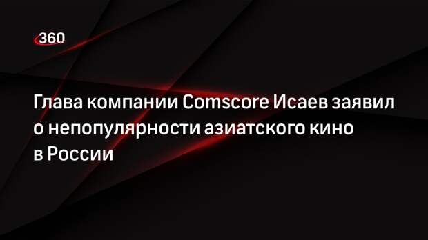 Глава компании Comscore Исаев заявил о непопулярности азиатского кино в России