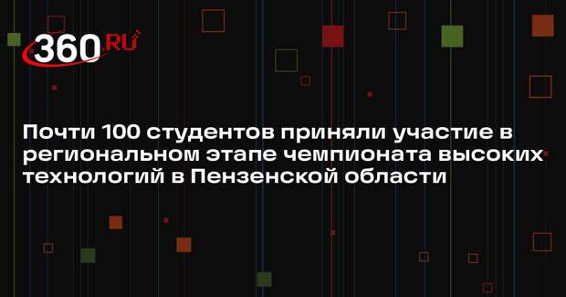 Почти 100 студентов приняли участие в региональном этапе чемпионата высоких технологий в Пензенской области