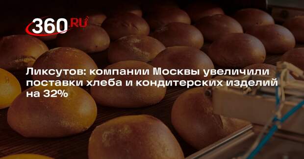 Ликсутов: компании Москвы увеличили поставки хлеба и кондитерских изделий на 32%