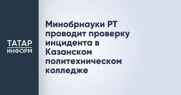 Минобрнауки РТ проводит проверку инцидента в Казанском политехническом колледже