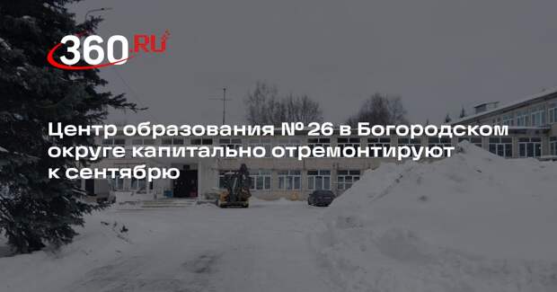 Центр образования № 26 в Богородском округе капитально отремонтируют к сентябрю