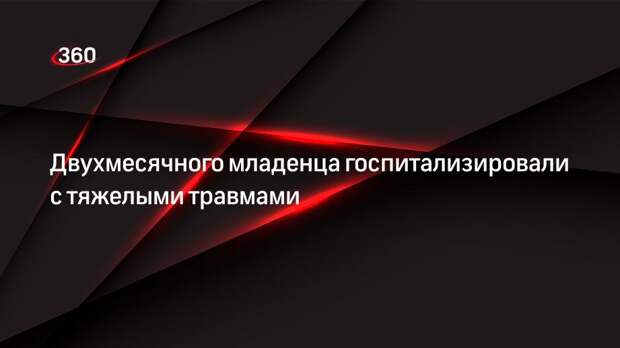 Двухмесячного младенца госпитализировали с тяжелыми травмами