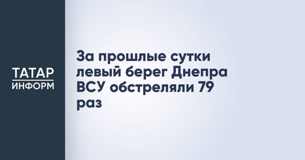 За прошлые сутки левый берег Днепра ВСУ обстреляли 79 раз