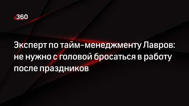 Эксперт по тайм-менеджменту Лавров: не нужно с головой бросаться в работу после праздников