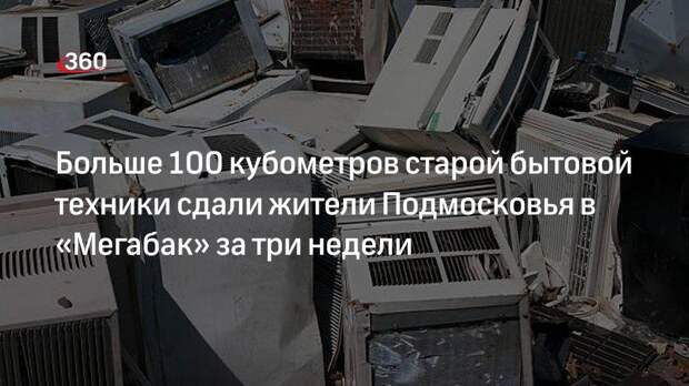 Больше 100 кубометров старой бытовой техники сдали жители Подмосковья в «Мегабак» за три недели