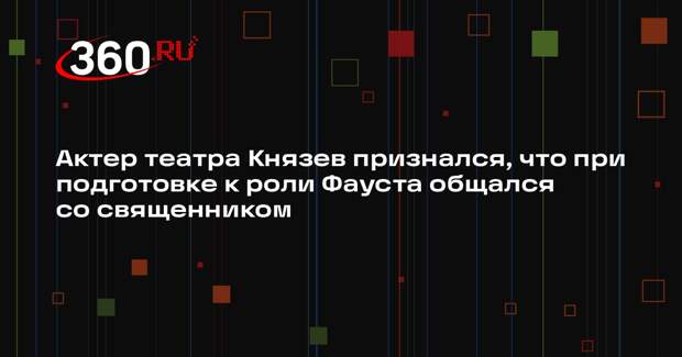 Актер театра Князев признался, что при подготовке к роли Фауста общался со священником