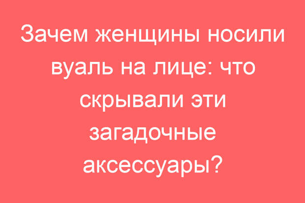 Зачем женщины носили вуаль на лице: что скрывали эти загадочные аксессуары?