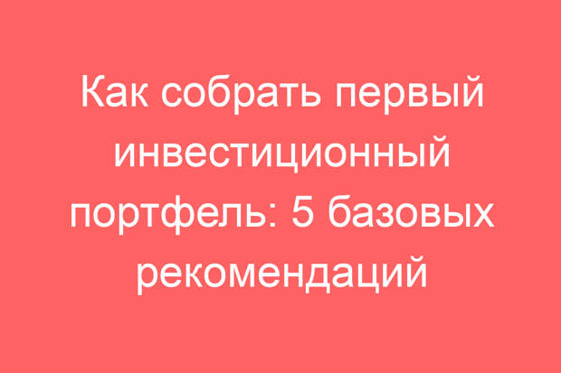 Как собрать первый инвестиционный портфель: 5 базовых рекомендаций
