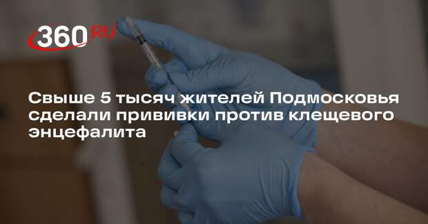 Свыше 5 тысяч жителей Подмосковья сделали прививки против клещевого энцефалита