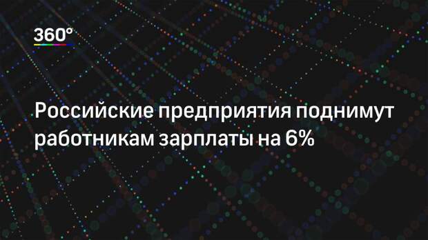Российские предприятия поднимут работникам зарплаты на 6%