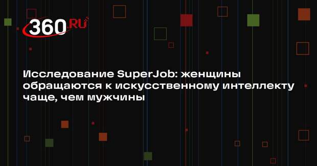 Исследование SuperJob: женщины обращаются к искусственному интеллекту чаще, чем мужчины