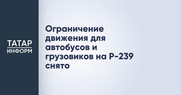 Ограничение движения для автобусов и грузовиков на Р-239 снято