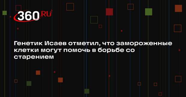 Генетик Исаев отметил, что замороженные клетки могут помочь в борьбе со старением