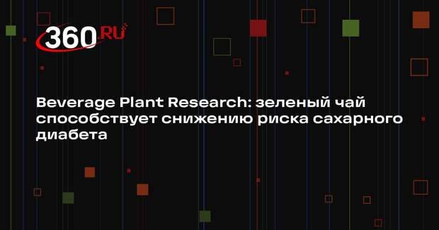Beverage Plant Research: зеленый чай способствует снижению риска сахарного диабета
