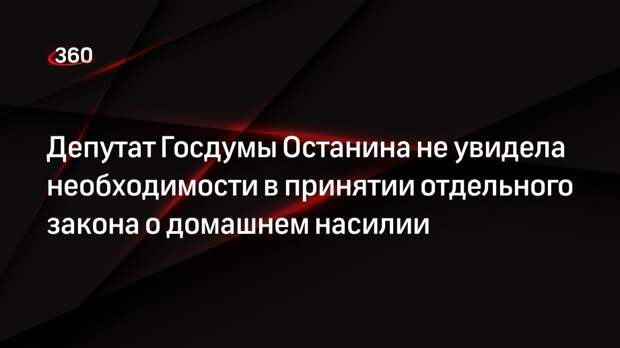 Депутат Госдумы Останина не увидела необходимости в принятии отдельного закона о домашнем насилии