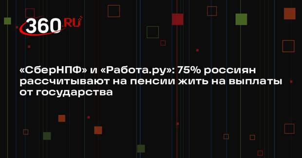 «СберНПФ» и «Работа.ру»: 75% россиян рассчитывают на пенсии жить на выплаты от государства