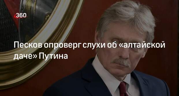 Песков: у Путина нет резиденции на Алтае