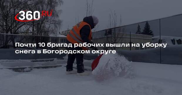 Почти 10 бригад рабочих вышли на уборку снега в Богородском округе