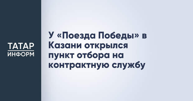 У «Поезда Победы» в Казани открылся пункт отбора на контрактную службу