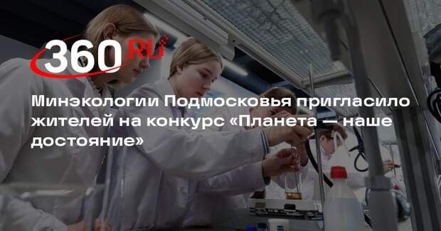 Минэкологии Подмосковья пригласило жителей на конкурс «Планета — наше достояние»