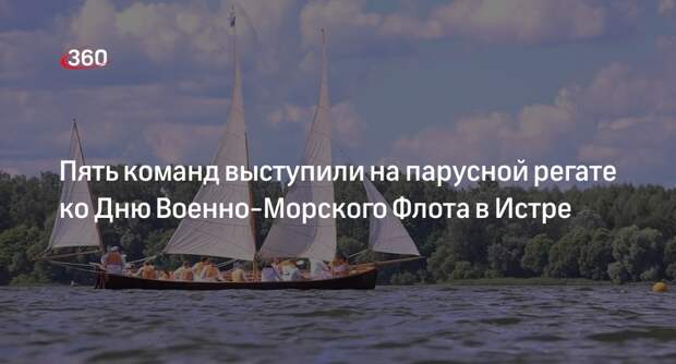 Пять команд выступили на парусной регате ко Дню Военно-Морского Флота в Истре