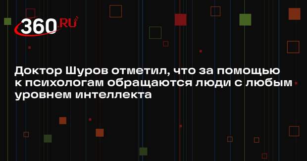 Доктор Шуров отметил, что за помощью к психологам обращаются люди с любым уровнем интеллекта