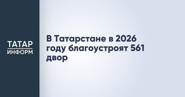 В Татарстане в 2026 году благоустроят 561 двор