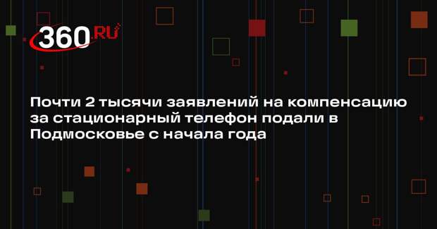 Почти 2 тысячи заявлений на компенсацию за стационарный телефон подали в Подмосковье с начала года