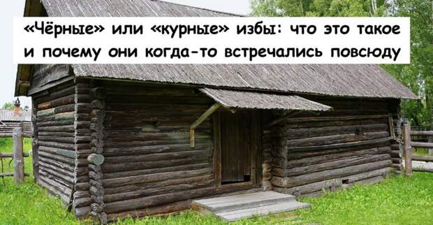 «Чёрные» или «курные» избы: что это такое и почему они когда-то встречались повсюду